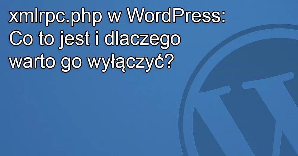 xmlrpc.php w WordPress: Co to jest i dlaczego warto go wyłączyć